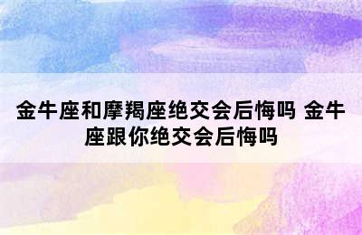 金牛座和摩羯座绝交会后悔吗 金牛座跟你绝交会后悔吗